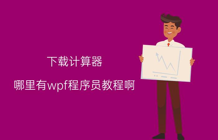 下载计算器 哪里有wpf程序员教程啊？